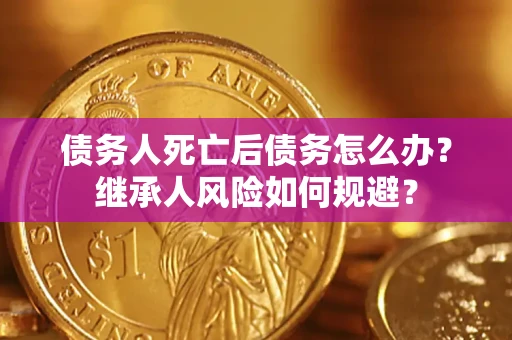 济南债务人死亡后债务怎么办？继承人风险如何规避？