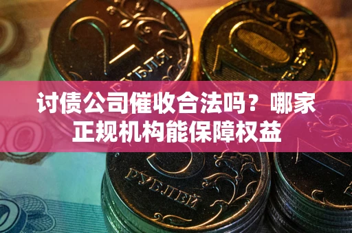 济南讨债公司催收合法吗？哪家正规机构能保障权益
