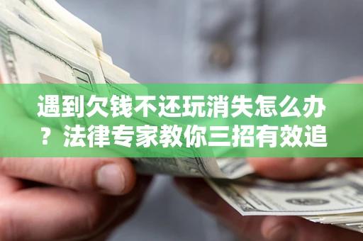 济南遇到欠钱不还玩消失怎么办？法律专家教你三招有效追债！