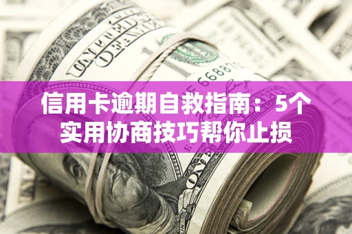 济南信用卡逾期自救指南：5个实用协商技巧帮你止损