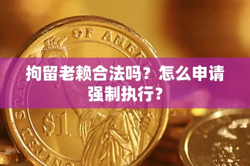 济南拘留老赖合法吗？怎么申请强制执行？