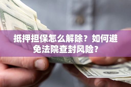 济南抵押担保怎么解除？如何避免法院查封风险？