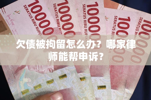 济南欠债被拘留怎么办？哪家律师能帮申诉？