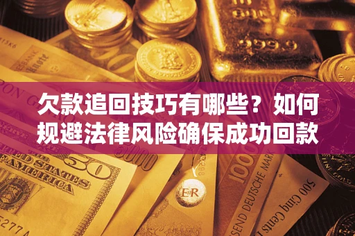 济南欠款追回技巧有哪些？如何规避法律风险确保成功回款？