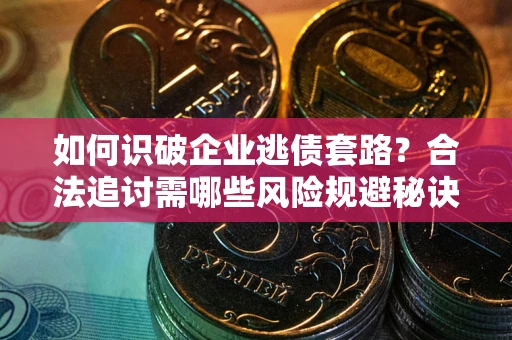 济南如何识破企业逃债套路？合法追讨需哪些风险规避秘诀？