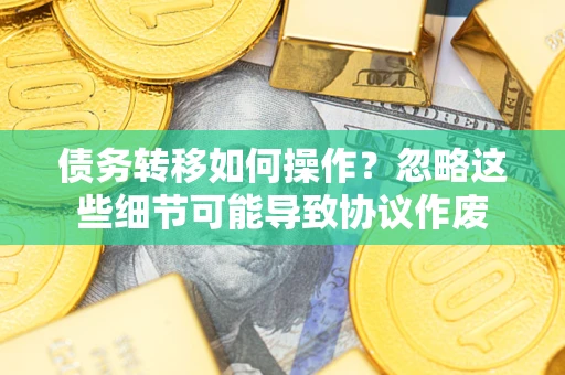 济南债务转移如何操作？忽略这些细节可能导致协议作废