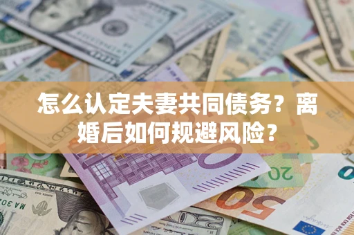济南怎么认定夫妻共同债务？离婚后如何规避风险？