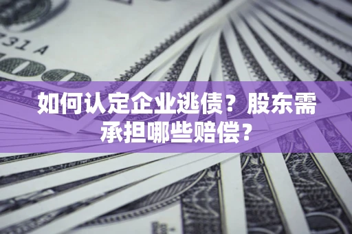 济南如何认定企业逃债？股东需承担哪些赔偿？