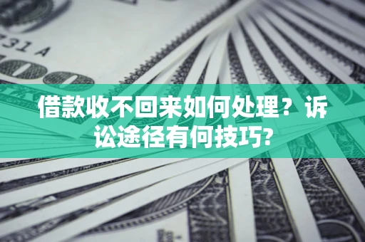 济南借款收不回来如何处理？诉讼途径有何技巧?