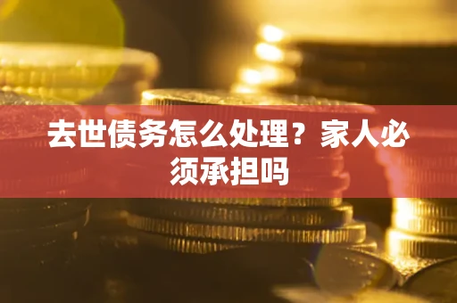 济南去世债务怎么处理？家人必须承担吗