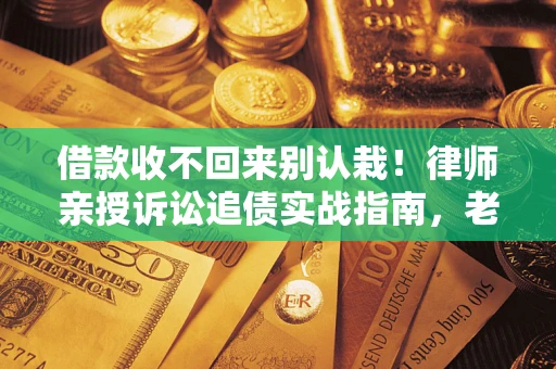 济南借款收不回来别认栽！律师亲授诉讼追债实战指南，老赖秒怂