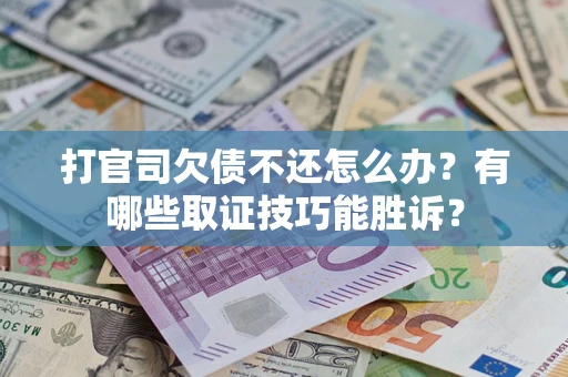 济南打官司欠债不还怎么办？有哪些取证技巧能胜诉？