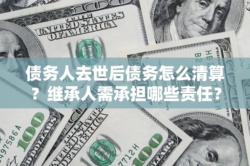 济南债务人去世后债务怎么清算?继承人需承担哪些责任? 济南债务人去世后债务怎么清算?继承人需承担哪些责任?