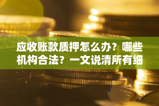 济南应收账款质押怎么办？哪些机构合法？一文说清所有细节