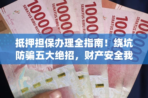 济南抵押担保办理全指南！绕坑防骗五大绝招，财产安全我守护
