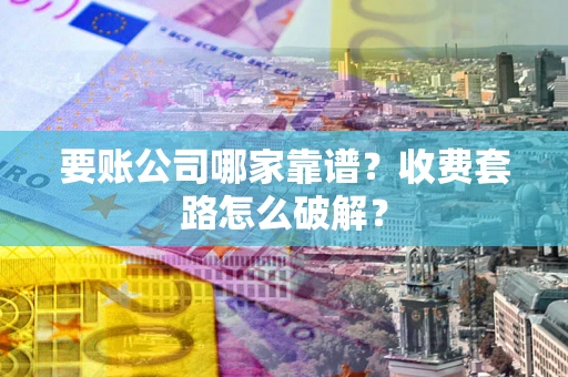 济南要账公司哪家靠谱？收费套路怎么破解？