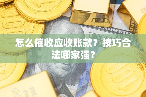 济南怎么催收应收账款？技巧合法哪家强？