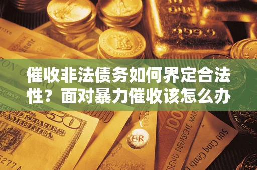 济南催收非法债务如何界定合法性?面对暴力催收该怎么办? 济南催收非法债务如何界定合法性?面对暴力催收该怎么办?
