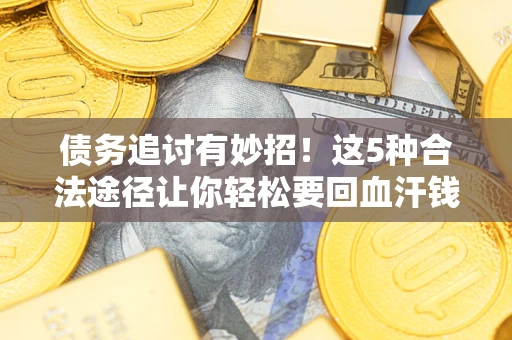 济南债务追讨有妙招！这5种合法途径让你轻松要回血汗钱