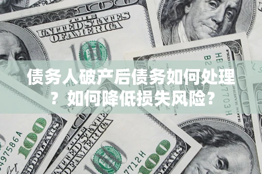 济南债务人破产后债务如何处理？如何降低损失风险？