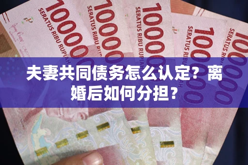 济南夫妻共同债务怎么认定？离婚后如何分担？