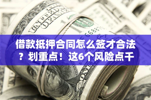 济南借款抵押合同怎么签才合法？划重点！这6个风险点千万别碰