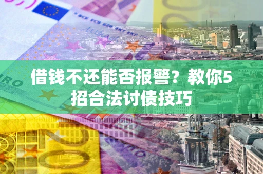 济南借钱不还能否报警？教你5招合法讨债技巧