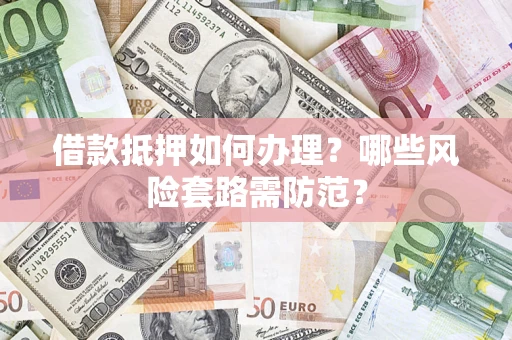 济南借款抵押如何办理？哪些风险套路需防范？