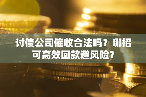 济南讨债公司催收合法吗？哪招可高效回款避风险？