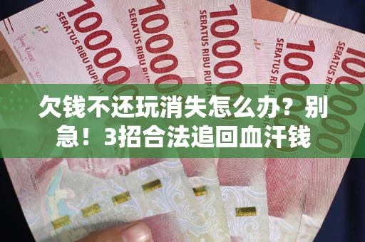 济南欠钱不还玩消失怎么办？别急！3招合法追回血汗钱