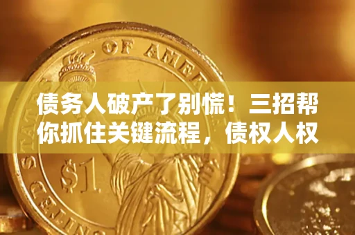 济南债务人破产了别慌！三招帮你抓住关键流程，债权人权益不再缩水