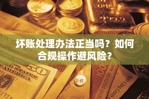 济南坏账处理办法正当吗？如何合规操作避风险？