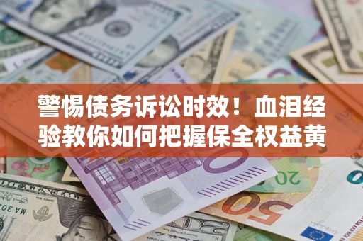 济南警惕债务诉讼时效！血泪经验教你如何把握保全权益黄金期