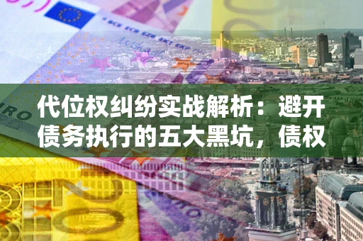 济南代位权纠纷实战解析：避开债务执行的五大黑坑，债权人必看指南