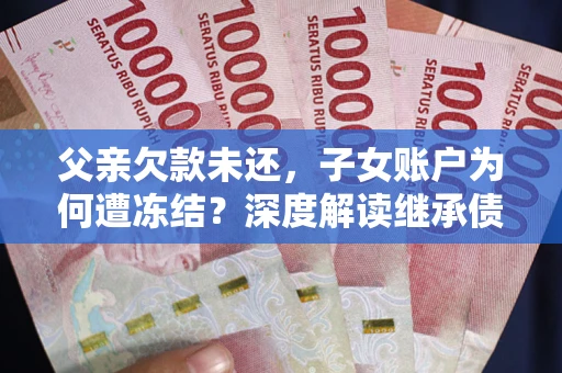济南父亲欠款未还，子女账户为何遭冻结？深度解读继承债务迷局
