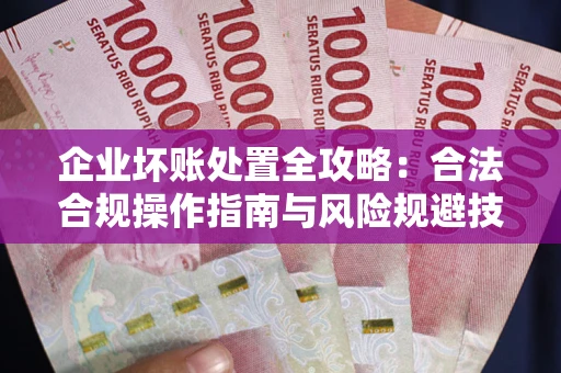 济南企业坏账处置全攻略：合法合规操作指南与风险规避技巧解析
