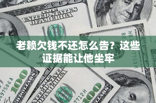 济南老赖欠钱不还怎么告？这些证据能让他坐牢