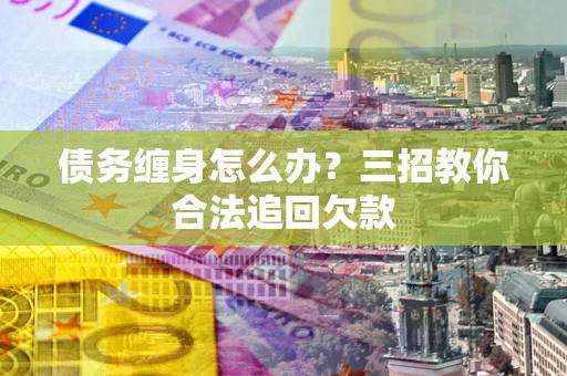 济南债务缠身怎么办？三招教你合法追回欠款