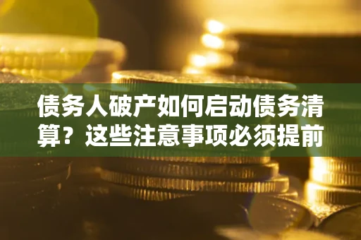 济南债务人破产如何启动债务清算？这些注意事项必须提前知道