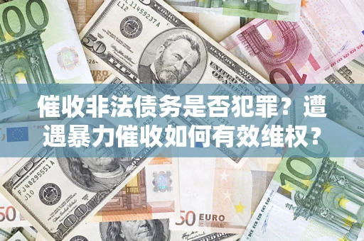 济南催收非法债务是否犯罪?遭遇暴力催收如何有效维权? 济南催收非法债务是否犯罪?遭遇暴力催收如何有效维权?