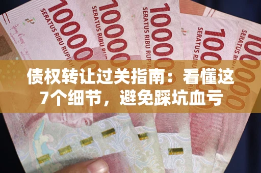 济南债权转让过关指南：看懂这7个细节，避免踩坑血亏