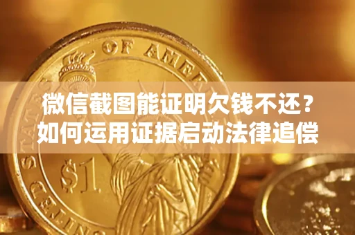 济南微信截图能证明欠钱不还？如何运用证据启动法律追偿程序？