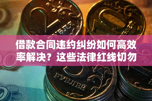 济南借款合同违约纠纷如何高效率解决？这些法律红线切勿触碰