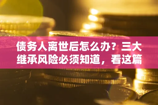 济南债务人离世后怎么办？三大继承风险必须知道，看这篇就够了