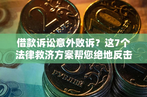 济南借款诉讼意外败诉？这7个法律救济方案帮您绝地反击！