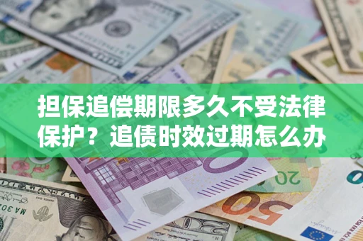 济南担保追偿期限多久不受法律保护？追债时效过期怎么办？