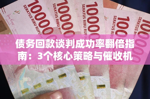济南债务回款谈判成功率翻倍指南：3个核心策略与催收机构避坑法则
