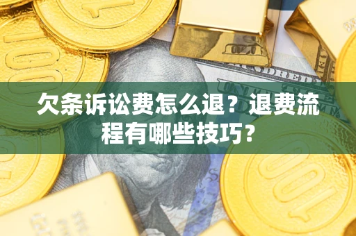 济南欠条诉讼费怎么退？退费流程有哪些技巧？