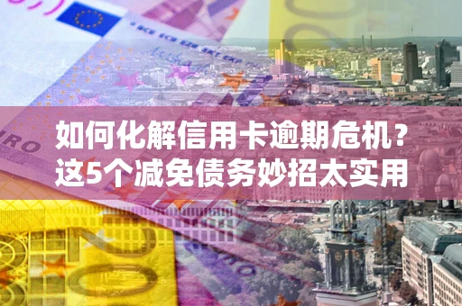 济南如何化解信用卡逾期危机？这5个减免债务妙招太实用