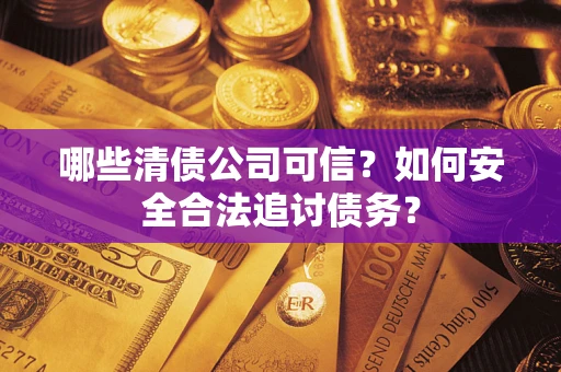 济南哪些清债公司可信？如何安全合法追讨债务？